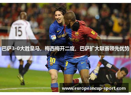 巴萨3-0大胜皇马，梅西梅开二度，巴萨扩大联赛领先优势