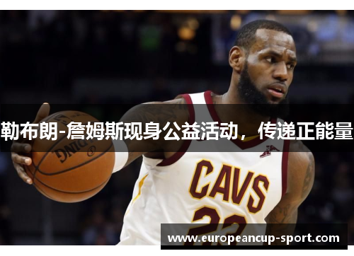 勒布朗-詹姆斯现身公益活动，传递正能量