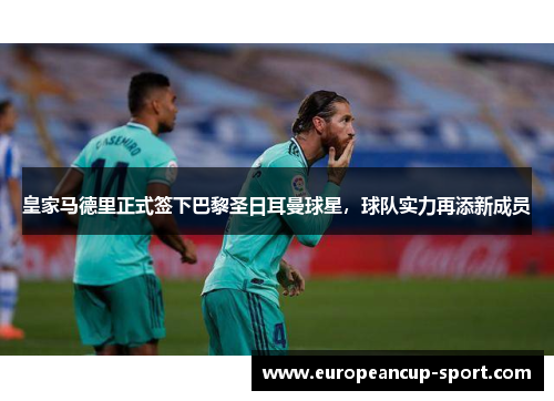 皇家马德里正式签下巴黎圣日耳曼球星，球队实力再添新成员