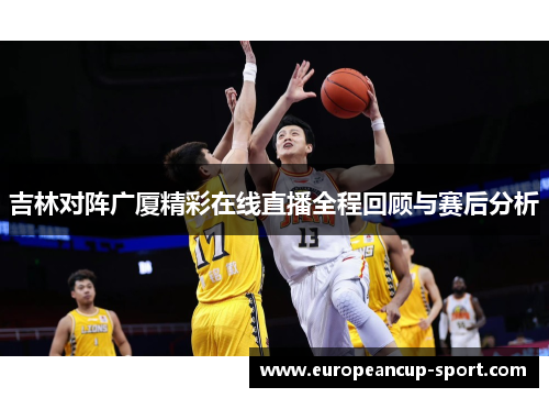 吉林对阵广厦精彩在线直播全程回顾与赛后分析