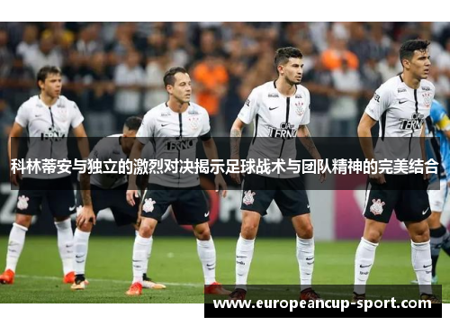 科林蒂安与独立的激烈对决揭示足球战术与团队精神的完美结合