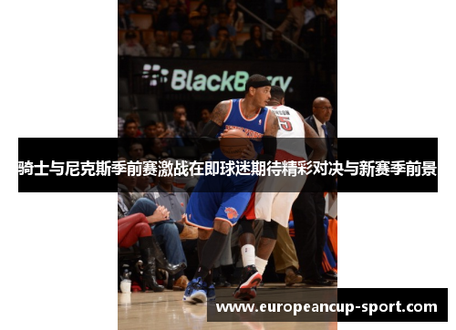 骑士与尼克斯季前赛激战在即球迷期待精彩对决与新赛季前景