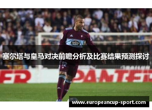 塞尔塔与皇马对决前瞻分析及比赛结果预测探讨